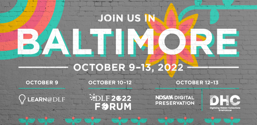 Join us in Baltimore October 9-13, 2022; October 9: Learn@DLF; October 10-12: 2022 DLF Forum, October 12-13: NDSA Digital Preservation/Digitizing Hidden Collections symposium