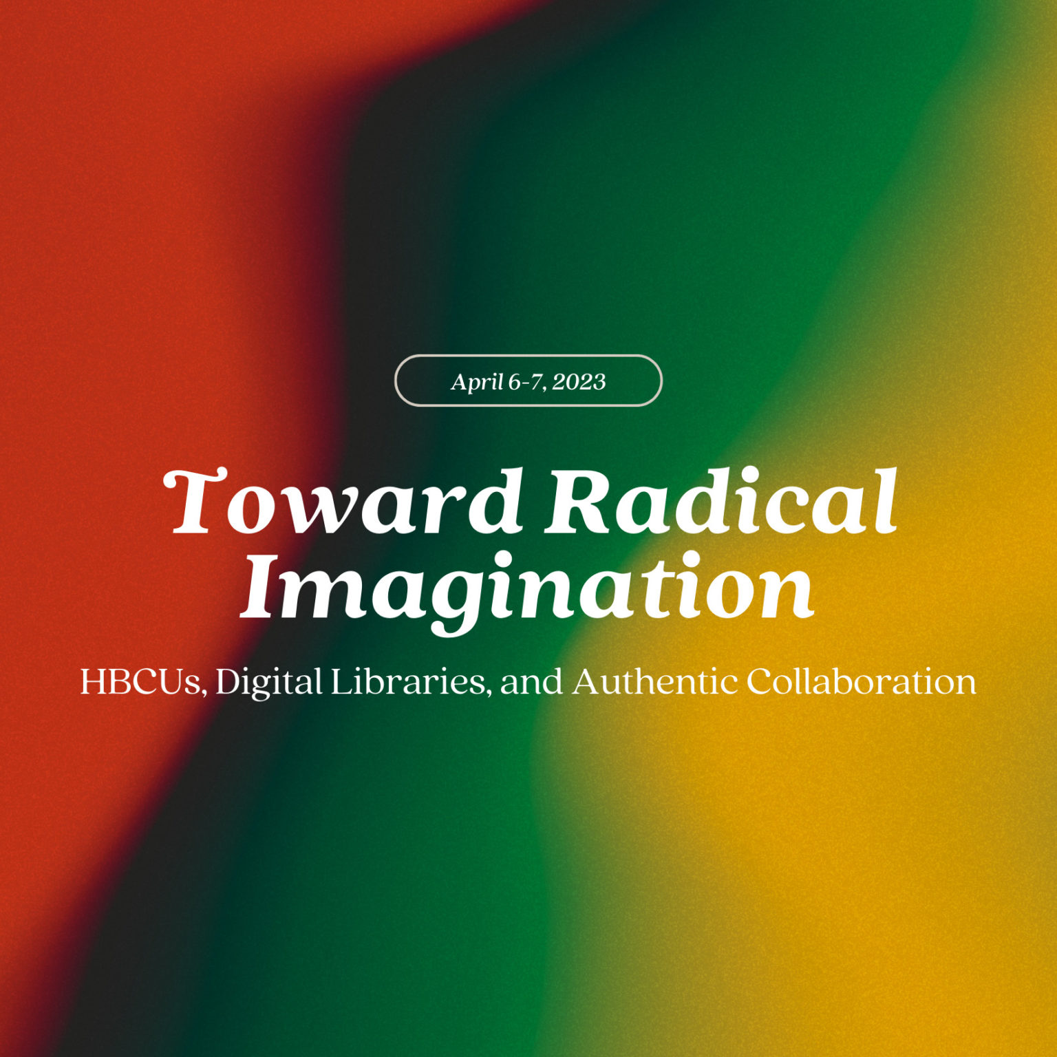 Graphic for Toward Radical Imagination with full title and subtitle at top. “A Virtual Convening, April 6-7, 2023, 11:00am-4:30pm ET,” at bottom right corner and “Hosted by Digital Library Federation at CLIR + HBCU Library Alliance, Supported by IMLS” at bottom left corner. Text is cream colored. Background is a gradient image with red, dark brown, green, yellow colors.